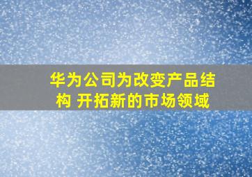 华为公司为改变产品结构 开拓新的市场领域